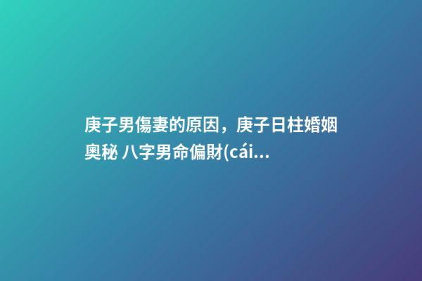 庚子男傷妻的原因，庚子日柱婚姻奧秘 八字男命偏財(cái)為妻，男命八字一個(gè)正財(cái)，一個(gè)偏-第1張-觀點(diǎn)-玄機(jī)派